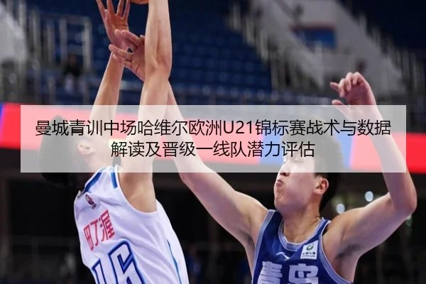 曼城青训中场哈维尔欧洲U21锦标赛战术与数据解读及晋级一线队潜力评估