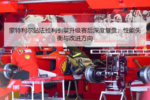 蒙特利尔站法拉利引擎升级赛后深度复盘：性能失衡与改进方向