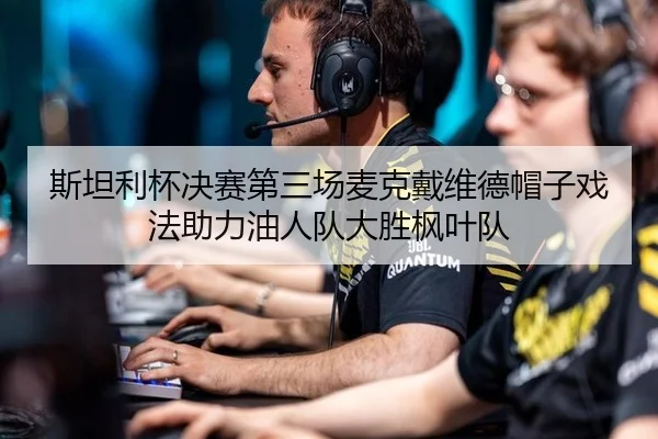 斯坦利杯决赛第三场麦克戴维德帽子戏法助力油人队大胜枫叶队
